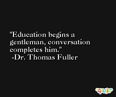 Education begins a gentleman, conversation completes him. -Dr. Thomas Fuller