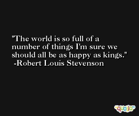 The world is so full of a number of things I'm sure we should all be as happy as kings. -Robert Louis Stevenson