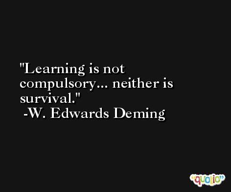 Learning is not compulsory... neither is survival. -W. Edwards Deming