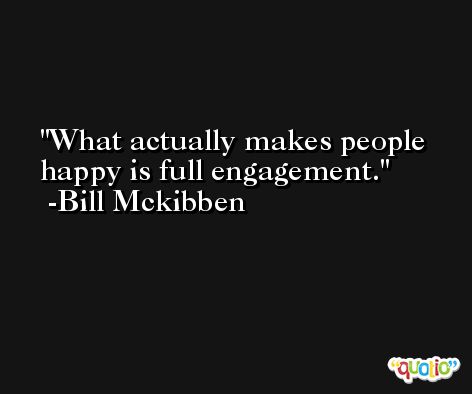 What actually makes people happy is full engagement. -Bill Mckibben