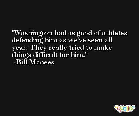 Washington had as good of athletes defending him as we've seen all year. They really tried to make things difficult for him. -Bill Mcnees