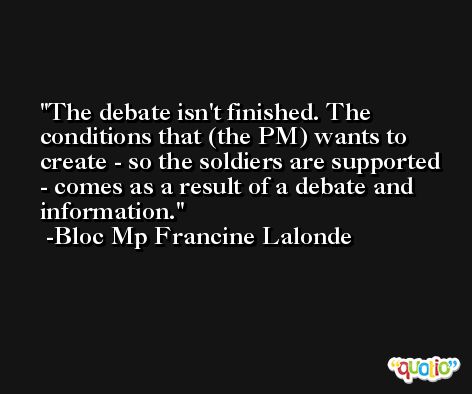 The debate isn't finished. The conditions that (the PM) wants to create - so the soldiers are supported - comes as a result of a debate and information. -Bloc Mp Francine Lalonde