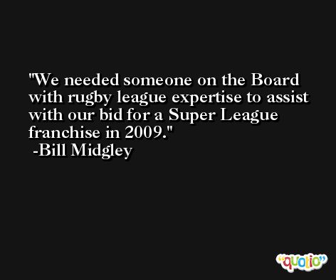 We needed someone on the Board with rugby league expertise to assist with our bid for a Super League franchise in 2009. -Bill Midgley