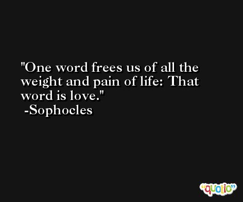 One word frees us of all the weight and pain of life: That word is love. -Sophocles