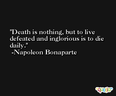 Death is nothing, but to live defeated and inglorious is to die daily. -Napoleon Bonaparte