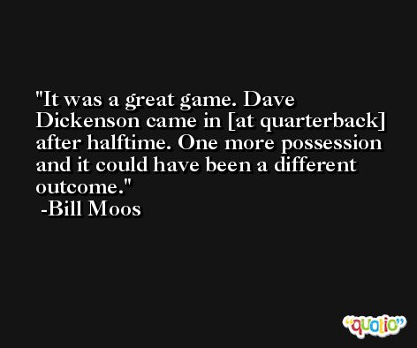 It was a great game. Dave Dickenson came in [at quarterback] after halftime. One more possession and it could have been a different outcome. -Bill Moos