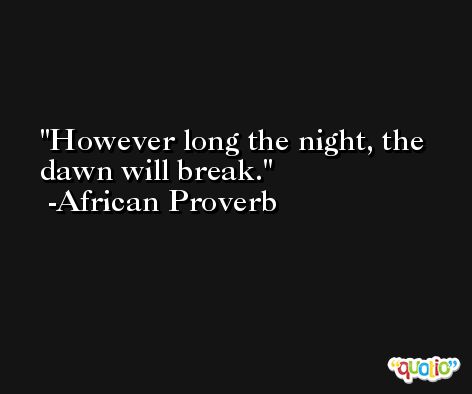 However long the night, the dawn will break. -African Proverb