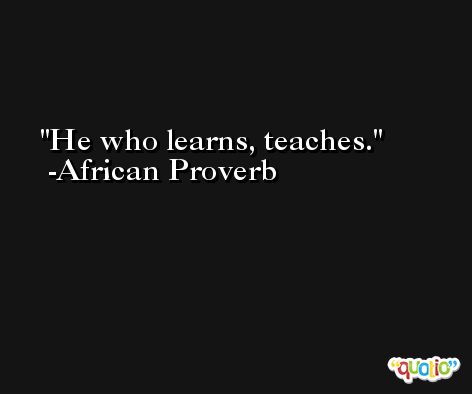 He who learns, teaches. -African Proverb