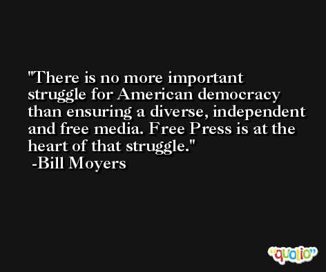 There is no more important struggle for American democracy than ensuring a diverse, independent and free media. Free Press is at the heart of that struggle. -Bill Moyers