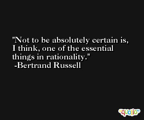 Not to be absolutely certain is, I think, one of the essential things in rationality. -Bertrand Russell