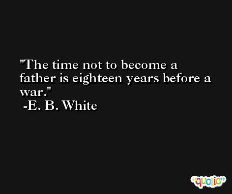 The time not to become a father is eighteen years before a war. -E. B. White