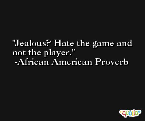 Jealous? Hate the game and not the player. -African American Proverb