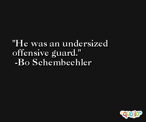 He was an undersized offensive guard. -Bo Schembechler