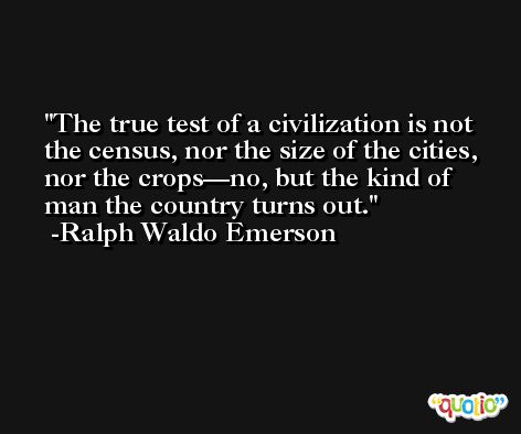 The true test of a civilization is not the census, nor the size of the cities, nor the crops—no, but the kind of man the country turns out. -Ralph Waldo Emerson