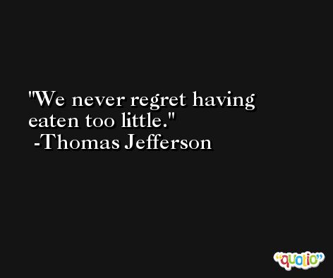 We never regret having eaten too little. -Thomas Jefferson