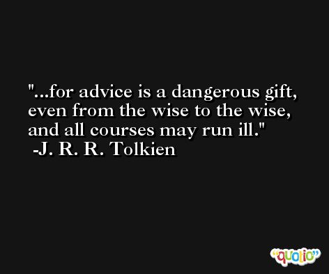 ...for advice is a dangerous gift, even from the wise to the wise, and all courses may run ill. -J. R. R. Tolkien