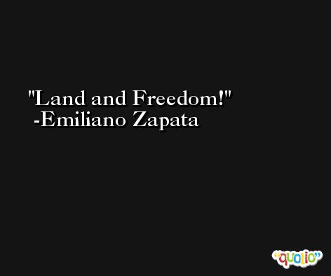 Land and Freedom! -Emiliano Zapata