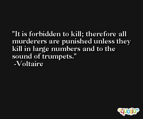 It is forbidden to kill; therefore all murderers are punished unless they kill in large numbers and to the sound of trumpets. -Voltaire