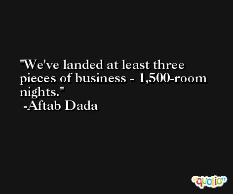 We've landed at least three pieces of business - 1,500-room nights. -Aftab Dada