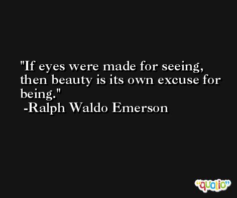 If eyes were made for seeing, then beauty is its own excuse for being. -Ralph Waldo Emerson