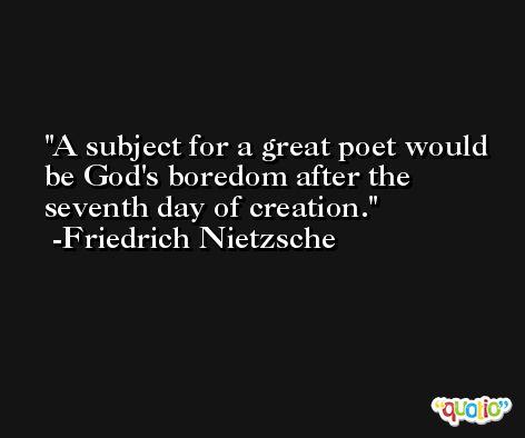 A subject for a great poet would be God's boredom after the seventh day of creation. -Friedrich Nietzsche