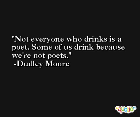 Not everyone who drinks is a poet. Some of us drink because we're not poets. -Dudley Moore