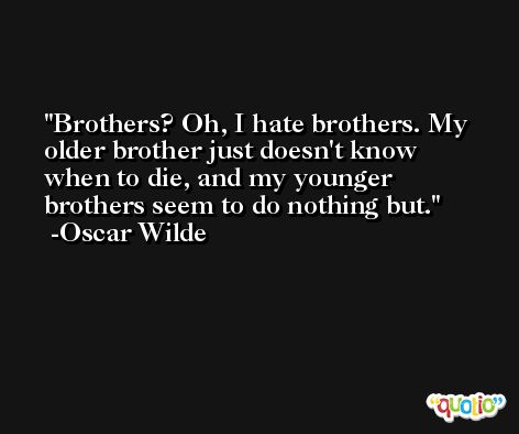 Brothers? Oh, I hate brothers. My older brother just doesn't know when to die, and my younger brothers seem to do nothing but. -Oscar Wilde