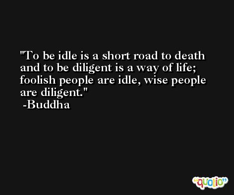 To be idle is a short road to death and to be diligent is a way of life; foolish people are idle, wise people are diligent. -Buddha