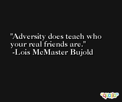 Adversity does teach who your real friends are. -Lois McMaster Bujold