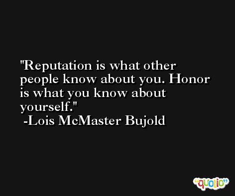 Reputation is what other people know about you. Honor is what you know about yourself. -Lois McMaster Bujold