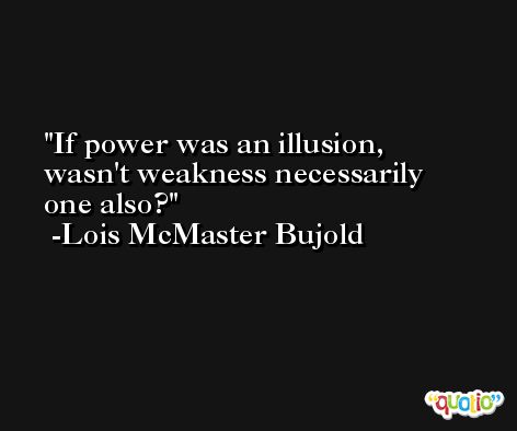 If power was an illusion, wasn't weakness necessarily one also? -Lois McMaster Bujold