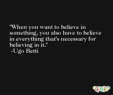 When you want to believe in something, you also have to believe in everything that's necessary for believing in it. -Ugo Betti