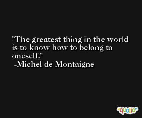 The greatest thing in the world is to know how to belong to oneself. -Michel de Montaigne