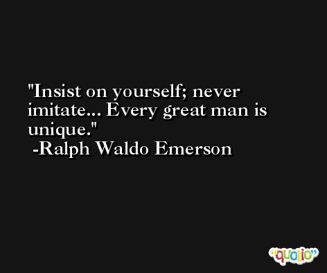 Insist on yourself; never imitate... Every great man is unique. -Ralph Waldo Emerson
