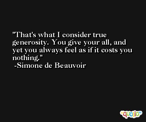 That's what I consider true generosity. You give your all, and yet you always feel as if it costs you nothing. -Simone de Beauvoir