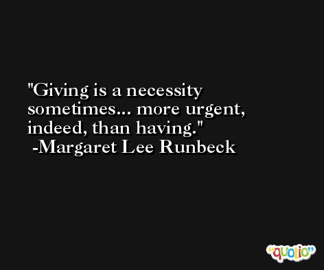 Giving is a necessity sometimes... more urgent, indeed, than having. -Margaret Lee Runbeck
