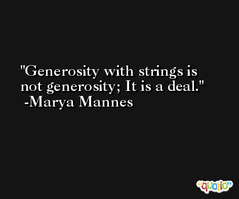 Generosity with strings is not generosity; It is a deal. -Marya Mannes