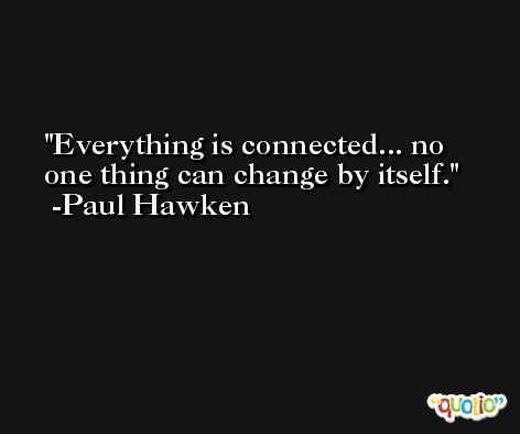 Everything is connected... no one thing can change by itself. -Paul Hawken