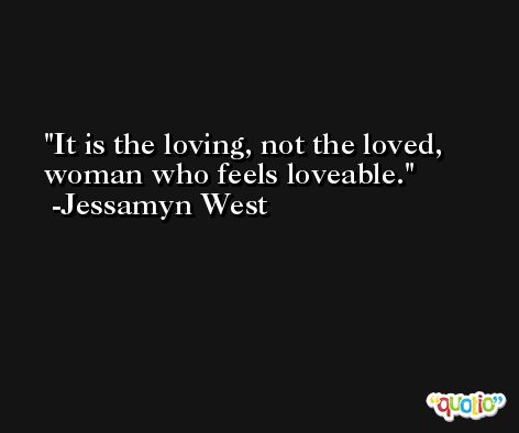 It is the loving, not the loved, woman who feels loveable. -Jessamyn West