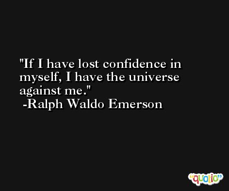 If I have lost confidence in myself, I have the universe against me. -Ralph Waldo Emerson