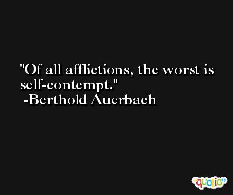 Of all afflictions, the worst is self-contempt. -Berthold Auerbach