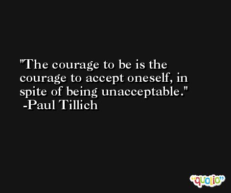 The courage to be is the courage to accept oneself, in spite of being unacceptable. -Paul Tillich