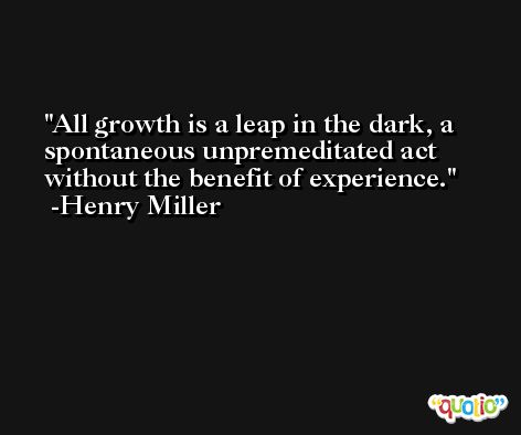 All growth is a leap in the dark, a spontaneous unpremeditated act without the benefit of experience. -Henry Miller