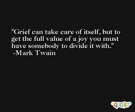 Grief can take care of itself, but to get the full value of a joy you must have somebody to divide it with. -Mark Twain