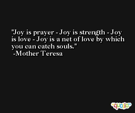 Joy is prayer - Joy is strength - Joy is love - Joy is a net of love by which you can catch souls. -Mother Teresa