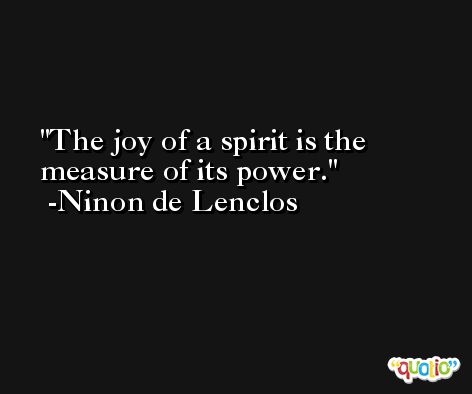 The joy of a spirit is the measure of its power. -Ninon de Lenclos