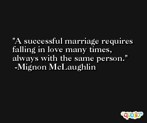 A successful marriage requires falling in love many times, always with the same person. -Mignon McLaughlin