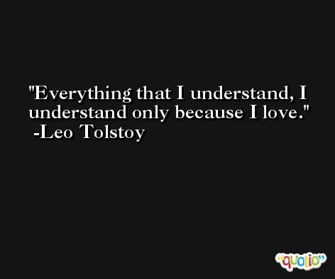 Everything that I understand, I understand only because I love. -Leo Tolstoy