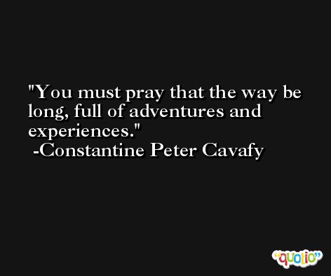 You must pray that the way be long, full of adventures and experiences. -Constantine Peter Cavafy