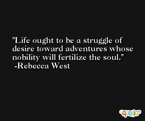 Life ought to be a struggle of desire toward adventures whose nobility will fertilize the soul. -Rebecca West
